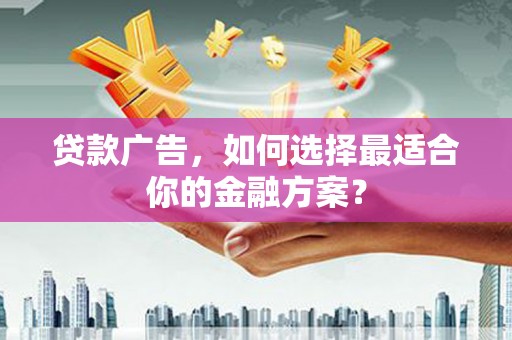 南丹贷款广告，如何选择最适合你的金融方案？