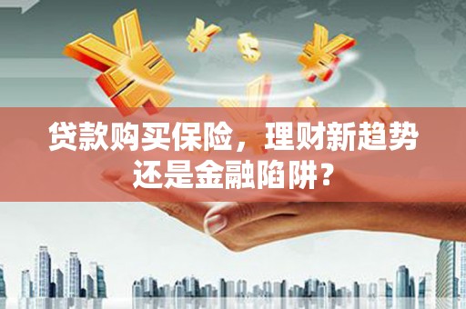 南丹贷款购买保险，理财新趋势还是金融陷阱？