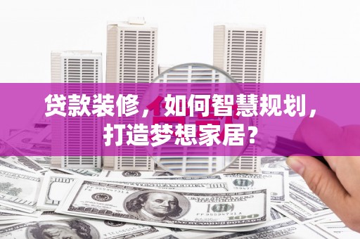 南丹贷款装修，如何智慧规划，打造梦想家居？