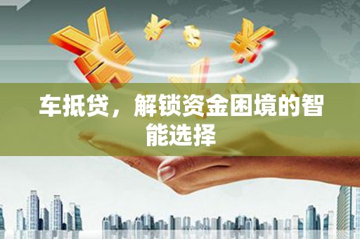 南丹车抵贷，解锁资金困境的智能选择