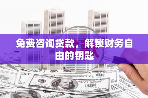 南丹免费咨询贷款，解锁财务自由的钥匙