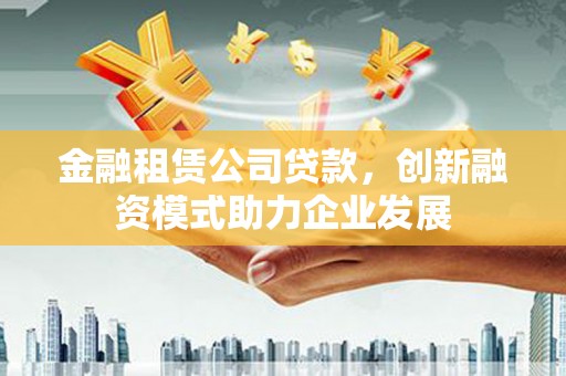 南丹金融租赁公司贷款，创新融资模式助力企业发展