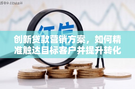 南丹创新贷款营销方案，如何精准触达目标客户并提升转化率