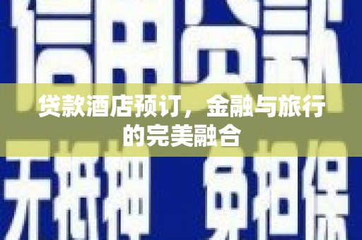 南丹贷款酒店预订，金融与旅行的完美融合