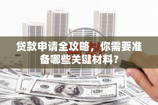 南丹贷款申请全攻略，你需要准备哪些关键材料？