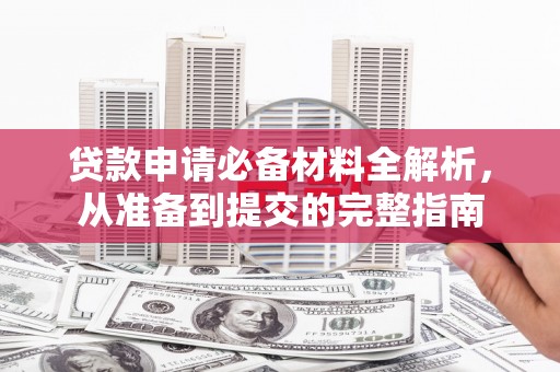 南丹贷款申请必备材料全解析，从准备到提交的完整指南