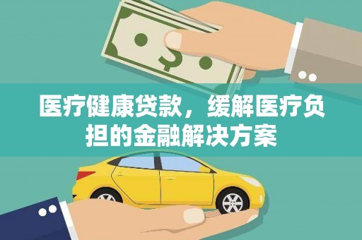 南丹医疗健康贷款，缓解医疗负担的金融解决方案