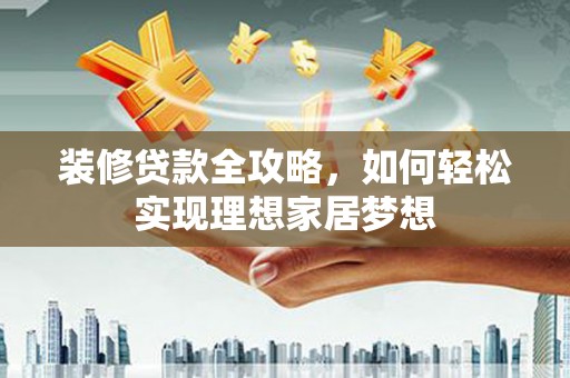 南丹装修贷款全攻略，如何轻松实现理想家居梦想