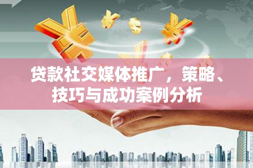 南丹贷款社交媒体推广，策略、技巧与成功案例分析