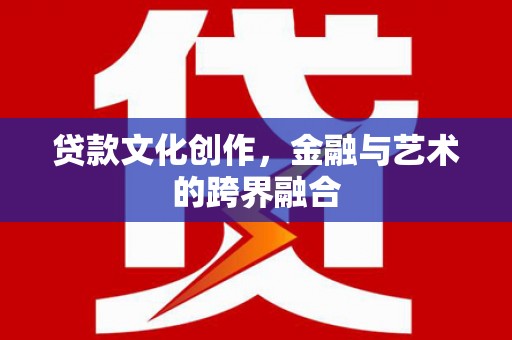 南丹贷款文化创作，金融与艺术的跨界融合