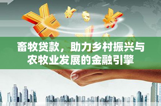南丹畜牧贷款，助力乡村振兴与农牧业发展的金融引擎
