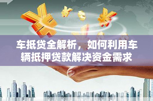南丹车抵贷全解析，如何利用车辆抵押贷款解决资金需求
