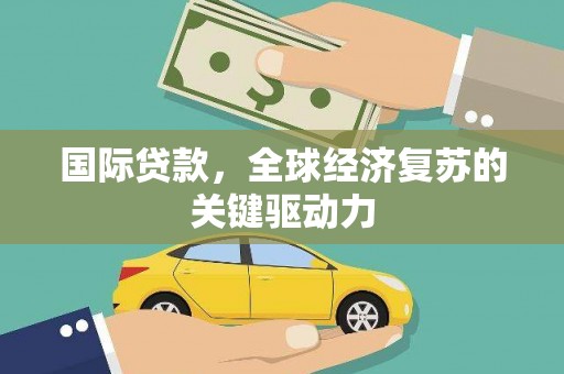 南丹国际贷款，全球经济复苏的关键驱动力