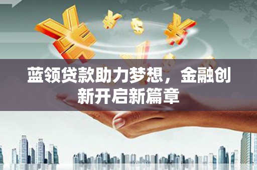 南丹蓝领贷款助力梦想，金融创新开启新篇章