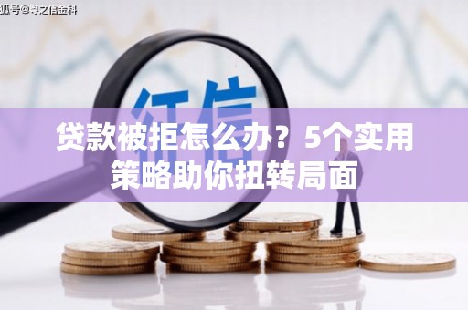 南丹贷款被拒怎么办？5个实用策略助你扭转局面