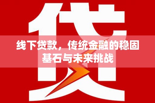 南丹线下贷款，传统金融的稳固基石与未来挑战