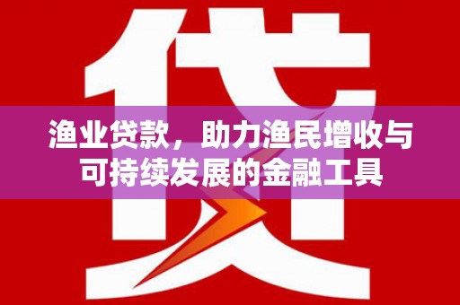 南丹渔业贷款，助力渔民增收与可持续发展的金融工具