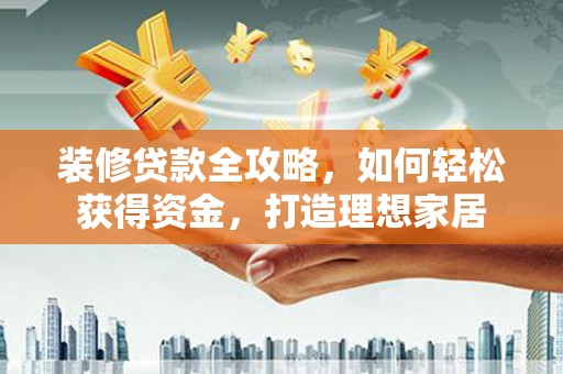 南丹装修贷款全攻略，如何轻松获得资金，打造理想家居