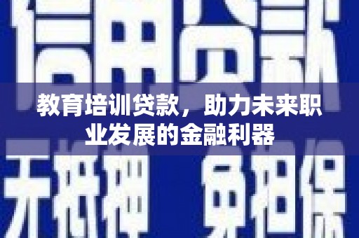 南丹教育培训贷款，助力未来职业发展的金融利器