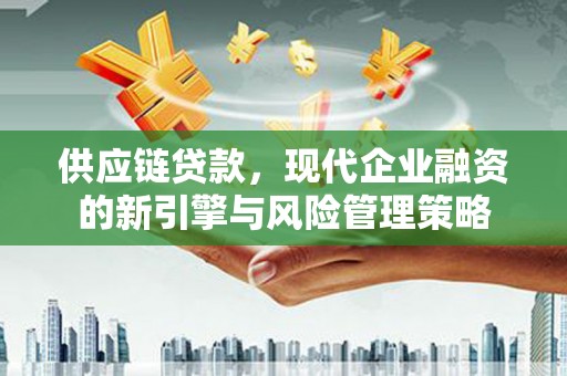 南丹供应链贷款，现代企业融资的新引擎与风险管理策略