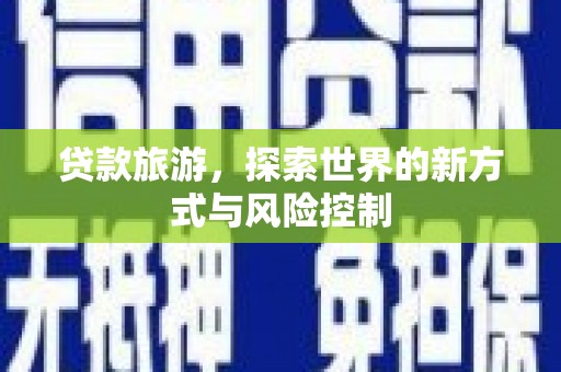 南丹贷款旅游，探索世界的新方式与风险控制