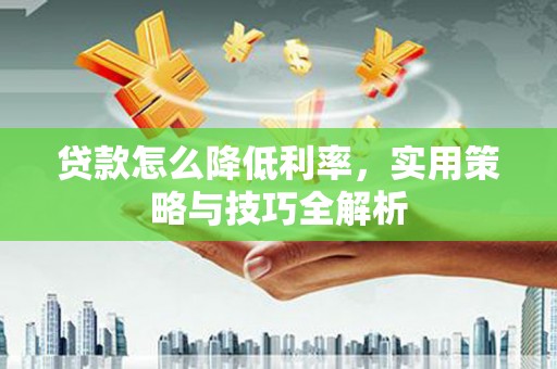 南丹贷款怎么降低利率，实用策略与技巧全解析