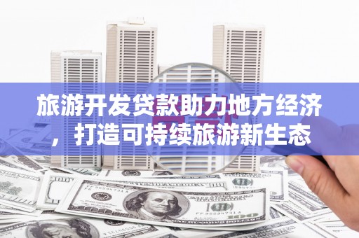 南丹旅游开发贷款助力地方经济，打造可持续旅游新生态