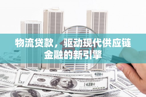 南丹物流贷款，驱动现代供应链金融的新引擎