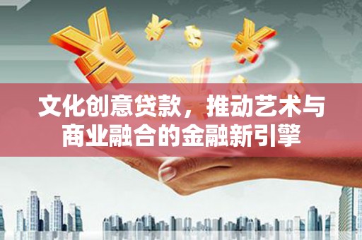 南丹文化创意贷款，推动艺术与商业融合的金融新引擎