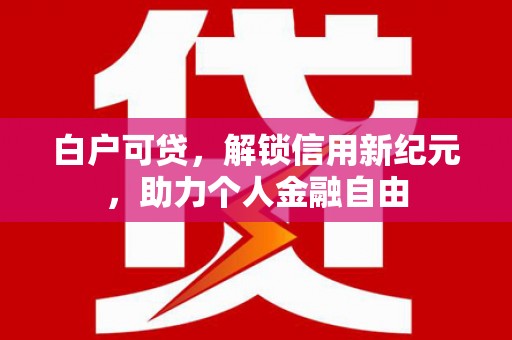 南丹白户可贷，解锁信用新纪元，助力个人金融自由