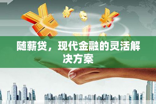 南丹随薪贷，现代金融的灵活解决方案