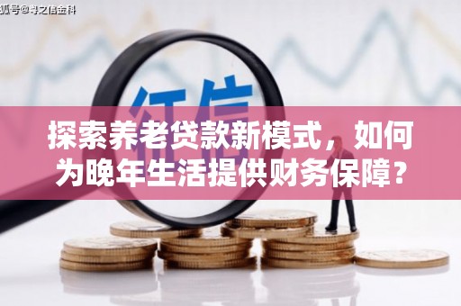 南丹探索养老贷款新模式，如何为晚年生活提供财务保障？