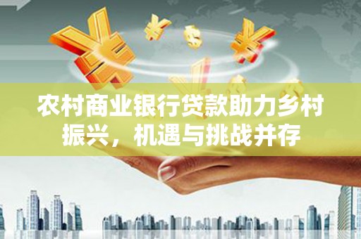 南丹农村商业银行贷款助力乡村振兴，机遇与挑战并存