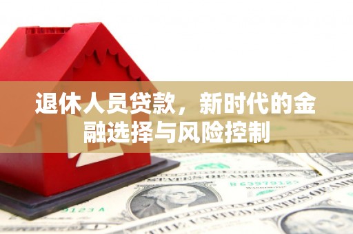 南丹退休人员贷款，新时代的金融选择与风险控制