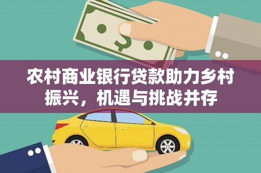 南丹农村商业银行贷款助力乡村振兴，机遇与挑战并存
