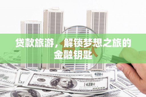 南丹贷款旅游，解锁梦想之旅的金融钥匙