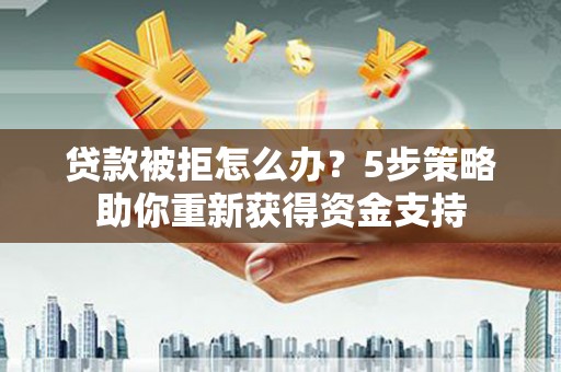 南丹贷款被拒怎么办？5步策略助你重新获得资金支持