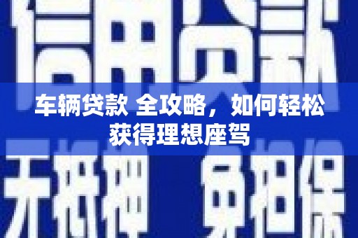 南丹车辆贷款 全攻略，如何轻松获得理想座驾