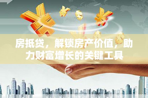 南丹房抵贷，解锁房产价值，助力财富增长的关键工具
