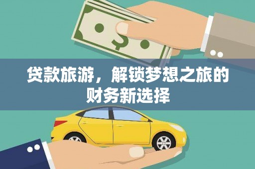 南丹贷款旅游，解锁梦想之旅的财务新选择