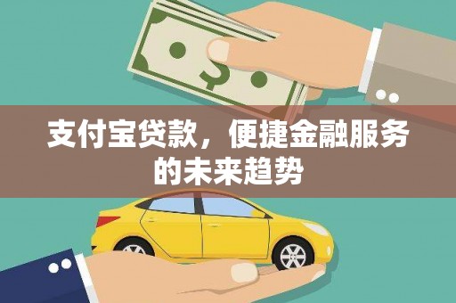 南丹支付宝贷款，便捷金融服务的未来趋势