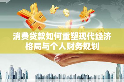 南丹消费贷款如何重塑现代经济格局与个人财务规划