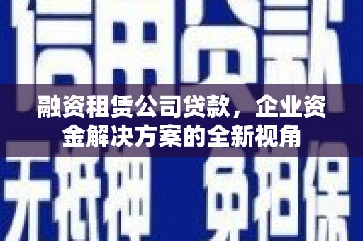 南丹融资租赁公司贷款，企业资金解决方案的全新视角