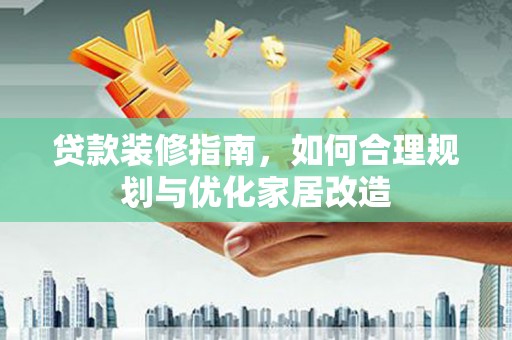 南丹贷款装修指南，如何合理规划与优化家居改造