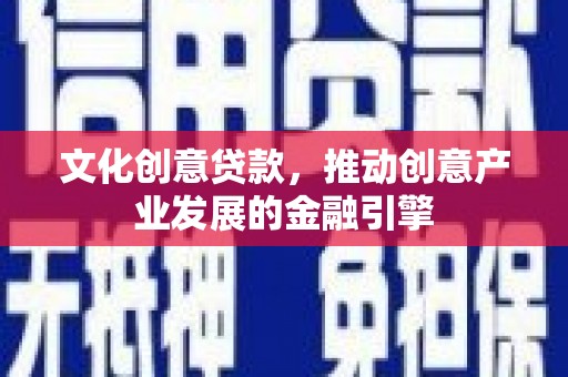 南丹文化创意贷款，推动创意产业发展的金融引擎