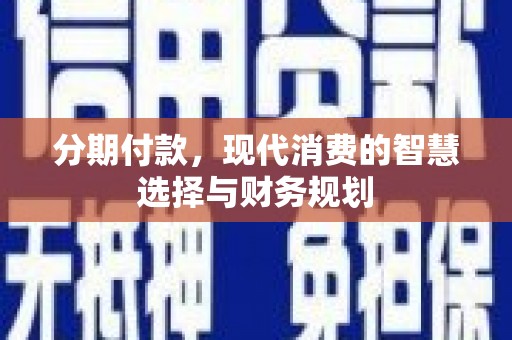 南丹分期付款，现代消费的智慧选择与财务规划