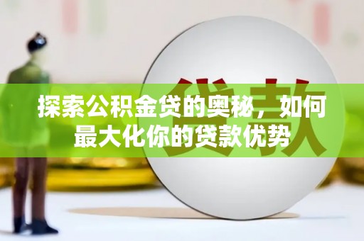 南丹探索公积金贷的奥秘，如何最大化你的贷款优势