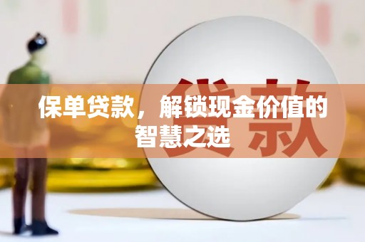 南丹保单贷款，解锁现金价值的智慧之选