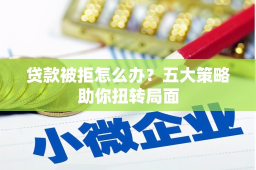 南丹贷款被拒怎么办？五大策略助你扭转局面