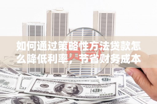 南丹如何通过策略性方法贷款怎么降低利率，节省财务成本